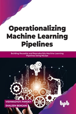 Operationalizing Machine Learning Pipelines: Building Reusable and Reproducible Machine Learning Pipelines Using MLOps by Pandey, Vishwajyoti