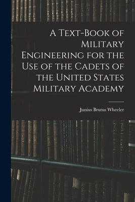 A Text-Book of Military Engineering for the Use of the Cadets of the United States Military Academy by Wheeler, Junius Brutus