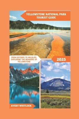 Yellowstone National Park Tourist Guide: From Geysers To Wildlife: Exploring The Wonders Of Yellowstone by Whitlock, Avery
