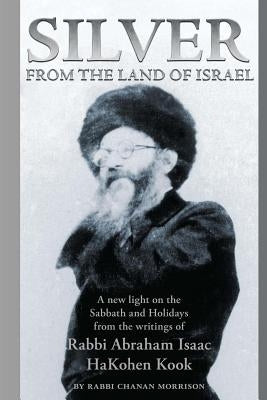 Silver from the Land of Israel: A New Light on the Sabbath and Holidays from the Writings of Rabbi Abraham Isaac Hakohen Kook by Kook, Abraham Isaac