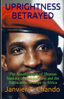Uprightness Betrayed: The Assassination of Thomas Sankara of Burkina Faso and the Suffocation of Hope in Africa by Tchouteu, Janvier