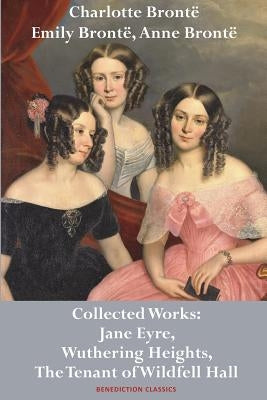 Charlotte Brontë, Emily Brontë and Anne Brontë: Collected Works: Jane Eyre, Wuthering Heights, and The Tenant of Wildfell Hall by Brontë, Charlotte