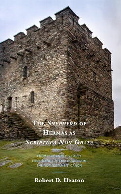 The Shepherd of Hermas as Scriptura Non Grata: From Popularity in Early Christianity to Exclusion from the New Testament Canon by Heaton, Robert D.
