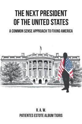 The Next President of the United States: A Common Sense Approach to Fixing America by R. a. W.