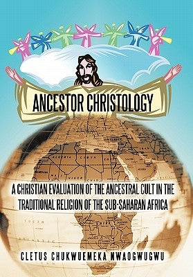 Ancestor Christology: A Christian Evaluation of the Ancestral Cult in the Traditional Religion of the Sub-Saharan Africa by Nwaogwugwu, Cletus Chukwuemeka