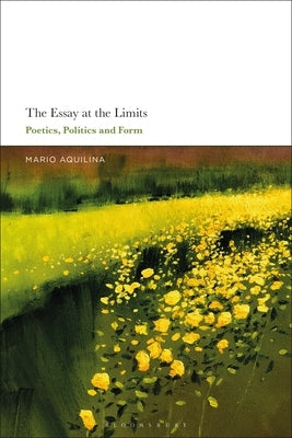 The Essay At the Limits: Poetics, Politics and Form by Aquilina, Mario