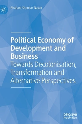 Political Economy of Development and Business: Towards Decolonisation, Transformation and Alternative Perspectives by Nayak, Bhabani Shankar