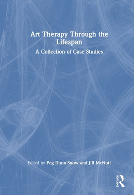 Art Therapy Through the Lifespan: A Collection of Case Studies by Dunn-Snow, Peg