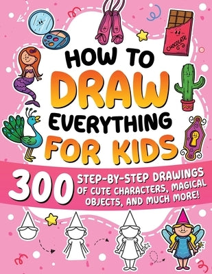 How to Draw Everything for Kids: 300 Step-by-Step Drawings of Cute Characters, Animals, Food, Magical Objects, Gifts, and Much More! by Special Art