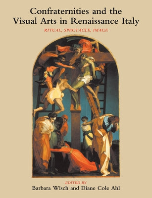 Confraternities and the Visual Arts in Renaissance Italy: Ritual, Spectacle, Image by Wisch, Barbara