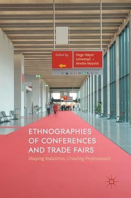 Ethnographies of Conferences and Trade Fairs: Shaping Industries, Creating Professionals by Høyer Leivestad, Hege