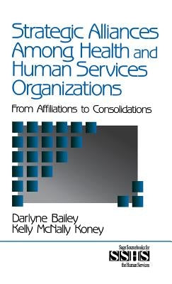 Strategic Alliances Among Health and Human Services Organizations: From Affiliations to Consolidations by Bailey, Darlyne