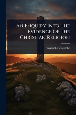 An Enquiry Into The Evidence Of The Christian Religion by Newcombe, Susannah