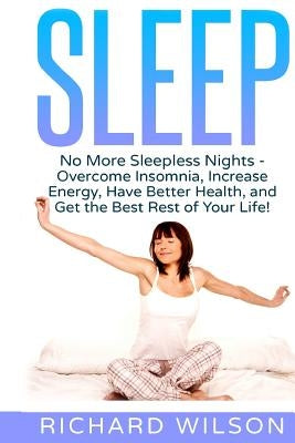 Sleep: No More Sleepless Nights - Overcome Insomnia, Increase Energy, Have Better Health, and Get the Best Rest of Your Life! by Wilson, Richard