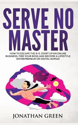 Serve No Master: How to Escape the 9-5, Start up an Online Business, Fire Your Boss and Become a Lifestyle Entrepreneur or Digital Noma by Green, Jonathan