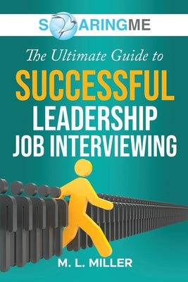 SoaringME The Ultimate Guide to Successful Leadership Job Interviewing by Miller, M. L.