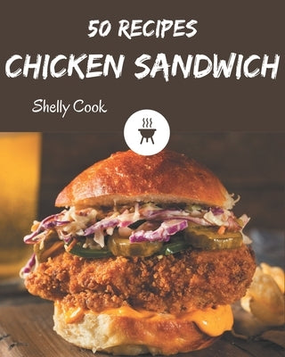 50 Chicken Sandwich Recipes: A Chicken Sandwich Cookbook to Fall In Love With by Cook, Shelly