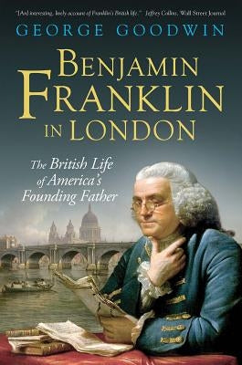 Benjamin Franklin in London: The British Life of America's Founding Father by Goodwin, George