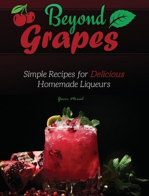 Beyond Grapes: Simple Recipes for Delicious Homemade Liqueurs by Morad, Yacov