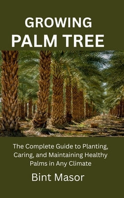 Growing Palm Tree: The Complete Guide to Planting, Caring, and Maintaining Healthy Palms in Any Climate by Masor, Bint