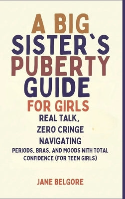 A Big Sister's Puberty Guide for Girls: Real Talk, Zero Cringe: Navigating Periods, Bras, and Moods with Total Confidence (For Teen Girls) by Belgore, Jane