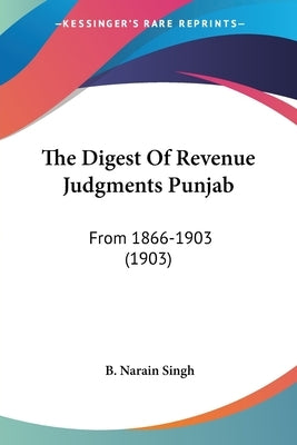 The Digest Of Revenue Judgments Punjab: From 1866-1903 (1903) by Singh, B. Narain