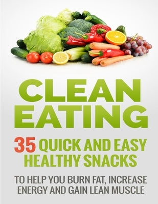Clean Eating Recipes: 35 Quick and Easy Healthy Snacks: To Help You Burn Fat, Increase Energy and Gain Lean Muscle by Epstein, Brandon