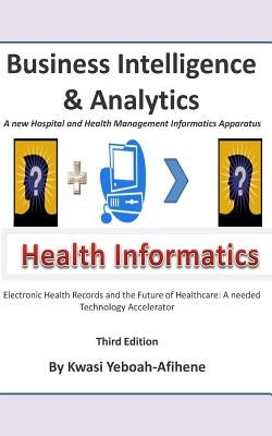 Business Intelligence and Analytics: A New and Hospital and Health Management Informatics Aparatus by Yeboah-Afihene, Kwasi