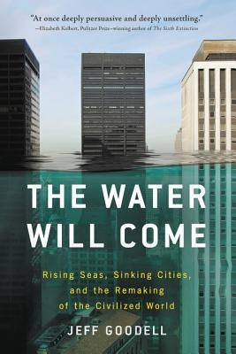 The Water Will Come: Rising Seas, Sinking Cities, and the Remaking of the Civilized World by Goodell, Jeff