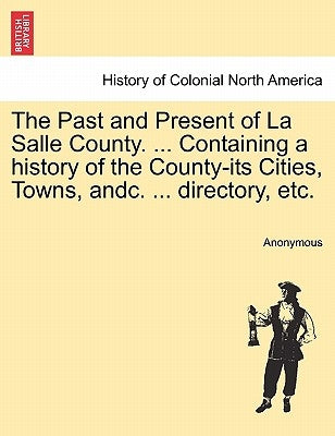 The Past and Present of La Salle County. ... Containing a history of the County-its Cities, Towns, andc. ... directory, etc. by Anonymous