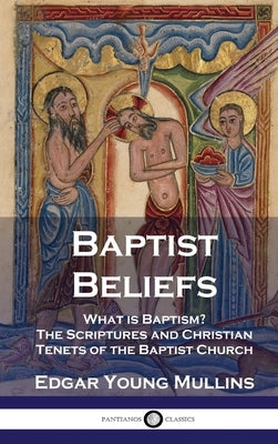 Baptist Beliefs: What is Baptism? The Scriptures and Christian Tenets of the Baptist Church by Mullins, Edgar Young