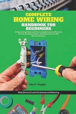 Complete Home Wiring Handbook for Beginners: A Step-by-Step Guide and Practical Applications to Electrical Circuits, Breakers, Outlets, and Maintenanc by Vaughn, John D.