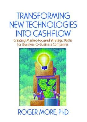 Transforming New Technologies Into Cash Flow: Creating Market-Focused Strategic Paths for Business-To-Business Companies by Lichtenthal, J. David