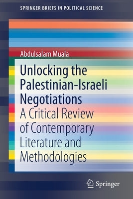 Unlocking the Palestinian-Israeli Negotiations: A Critical Review of Contemporary Literature and Methodologies by Muala, Abdulsalam