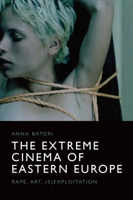 The Extreme Cinema of Eastern Europe: Rape, Art, (S)Exploitation by Batori, Anna
