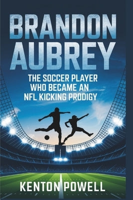 Brandon Aubrey: The Soccer Player Who Became an NFL Kicking Prodigy by Powell, Kenton