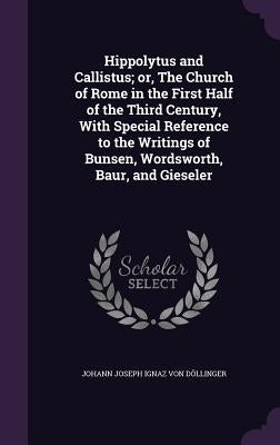 Hippolytus and Callistus; or, The Church of Rome in the First Half of the Third Century, With Special Reference to the Writings of Bunsen, Wordsworth, by Döllinger, Johann Joseph Ignaz Von