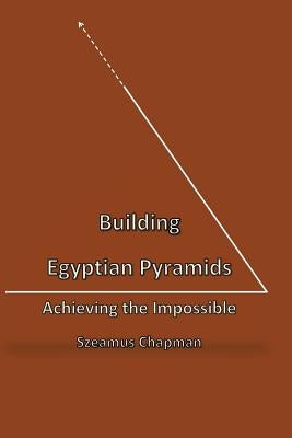 Building Egyptian Pyramids: Achieving the Impossble by Chapman, Szeamus