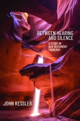 Between Hearing and Silence: A Study in Old Testament Theology by Kessler, John