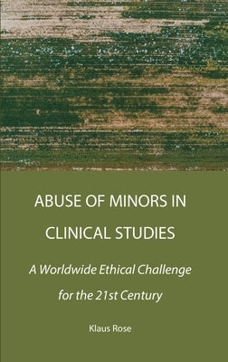 Abuse of Minors in Clinical Studies: A Worldwide Ethical Challenge for the 21st Century by Rose, Klaus