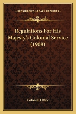 Regulations For His Majesty's Colonial Service (1908) by Colonial Office