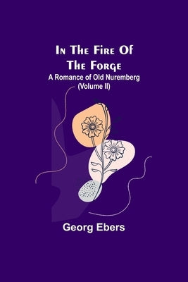 In The Fire Of The Forge; A Romance of Old Nuremberg (Volume II) by Ebers, Georg