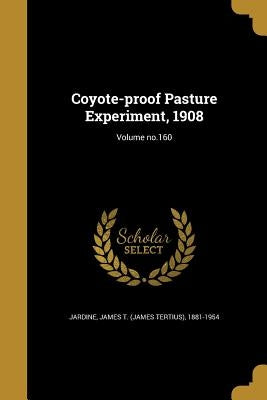 Coyote-proof Pasture Experiment, 1908; Volume no.160 by Jardine, James T. (James Tertius) 1881-