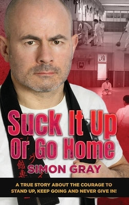 Suck It Up Or Go Home: A True Story About The Courage To Stand Up, Keep Going And Never Give In! by Gray, Simon