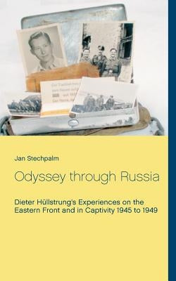Odyssey through Russia: Dieter Hüllstrung's Experiences on the Eastern Front and in Captivity 1945 to 1949 by Stechpalm, Jan