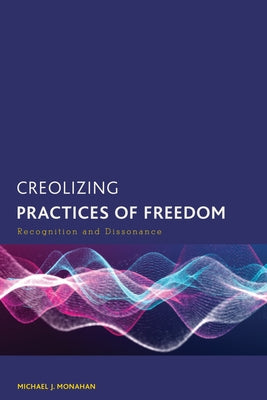 Creolizing Practices of Freedom: Recognition and Dissonance by Monahan, Michael J.