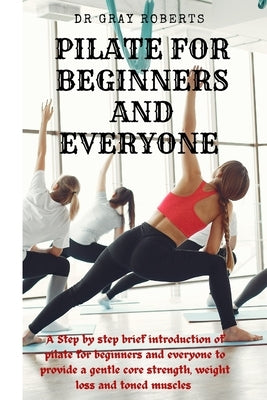 Pilates for beginners and everyone: A step by step beginner guide into pilate to provide a gentle core strength suitable for beginners. by Roberts, Gray