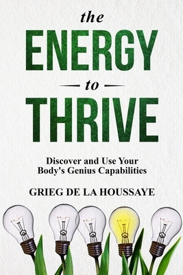 The Energy To Thrive: Discover and Use your Body's Genius Capabilities by de la Houssaye, Grieg