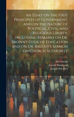 An Essay on the First Principles of Government, and on the Nature of Political, Civil, and Religious Liberty, Including Remarks on Dr. Brown's Code of by Priestley, Joseph