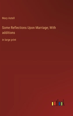 Some Reflections Upon Marriage; With additions: in large print by Astell, Mary